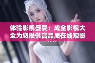 体验影视盛宴：成全影视大全为您提供高品质在线观影平台
