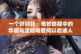 一个好妈妈：奇妙旅程中的华驿与坚韧母爱何以启迪人生
