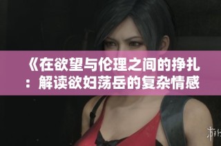 《在欲望与伦理之间的挣扎：解读欲妇荡岳的复杂情感》