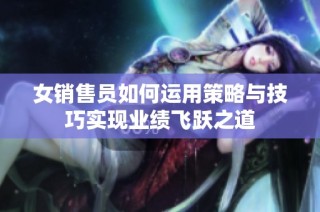 女销售员如何运用策略与技巧实现业绩飞跃之道