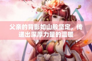 父亲的背影如山般坚定，传递出深厚力量的温暖