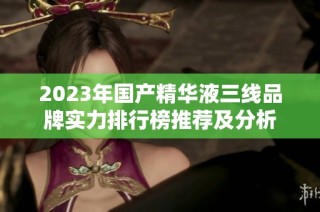 2023年国产精华液三线品牌实力排行榜推荐及分析