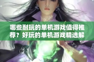 哪些耐玩的单机游戏值得推荐？好玩的单机游戏精选解析