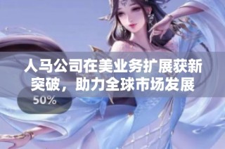 人马公司在美业务扩展获新突破，助力全球市场发展