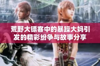 荒野大镖客中的暴躁大妈引发的精彩纷争与故事分享