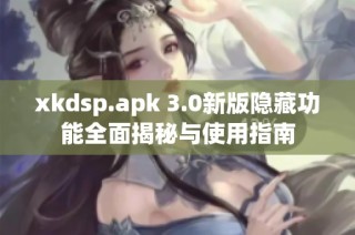 xkdsp.apk 3.0新版隐藏功能全面揭秘与使用指南
