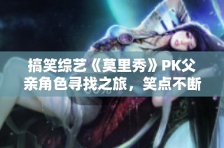 搞笑综艺《莫里秀》PK父亲角色寻找之旅，笑点不断引发热议