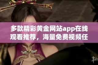多款精彩黄金网站app在线观看推荐，海量免费视频任你享受