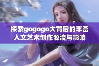 探索gogogo大背后的丰富人文艺术创作源流与影响