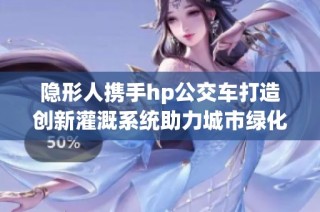 隐形人携手hp公交车打造创新灌溉系统助力城市绿化