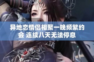 异地恋情侣相聚一晚频繁约会 连续八天无法停息