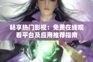 畅享热门影视：免费在线观看平台及应用推荐指南