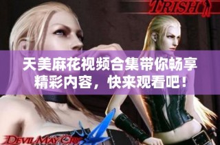 天美麻花视频合集带你畅享精彩内容，快来观看吧！