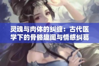 灵魂与肉体的纠缠：古代医学下的骨骼趣闻与情感纠葛