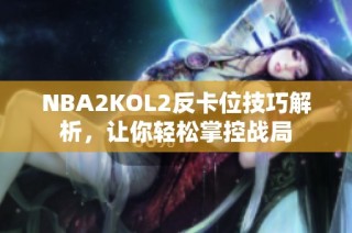 NBA2KOL2反卡位技巧解析，让你轻松掌控战局