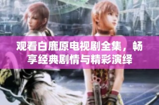 观看白鹿原电视剧全集，畅享经典剧情与精彩演绎