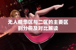 无人精华区与二区的主要区别分析及对比解读