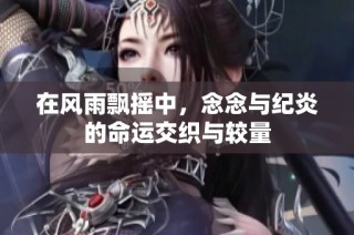 在风雨飘摇中，念念与纪炎的命运交织与较量