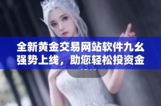 全新黄金交易网站软件九幺强势上线，助您轻松投资金市