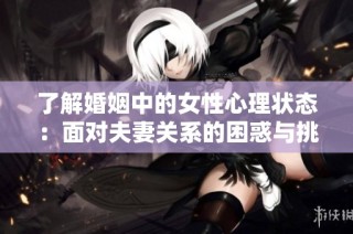 了解婚姻中的女性心理状态：面对夫妻关系的困惑与挑战