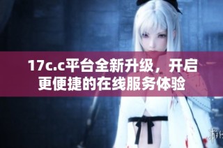 17c.c平台全新升级，开启更便捷的在线服务体验