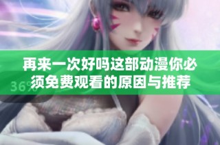 再来一次好吗这部动漫你必须免费观看的原因与推荐
