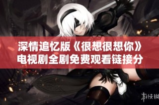 深情追忆版《很想很想你》电视剧全剧免费观看链接分享