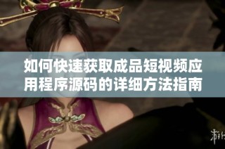 如何快速获取成品短视频应用程序源码的详细方法指南