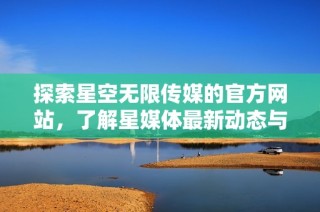 探索星空无限传媒的官方网站，了解星媒体最新动态与服务
