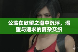 公翁在欲望之潮中沉浮，渴望与追求的复杂交织