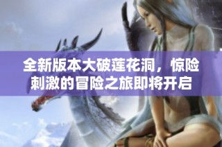 全新版本大破莲花洞，惊险刺激的冒险之旅即将开启