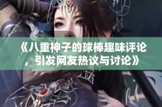 《八重神子的球棒趣味评论，引发网友热议与讨论》