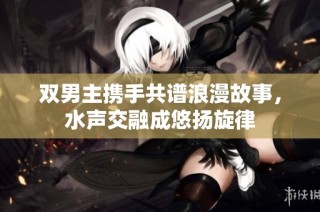 双男主携手共谱浪漫故事，水声交融成悠扬旋律