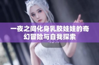 一夜之间化身乳胶娃娃的奇幻冒险与自我探索