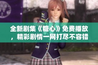 全新剧集《糖心》免费播放，精彩剧情一网打尽不容错过