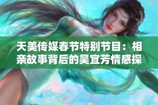 天美传媒春节特别节目：相亲故事背后的吴宜芳情感探索