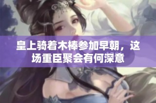 皇上骑着木棒参加早朝，这场重臣聚会有何深意