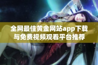全网最佳黄金网站app下载与免费视频观看平台推荐