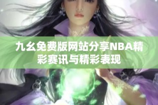 九幺免费版网站分享NBA精彩赛讯与精彩表现