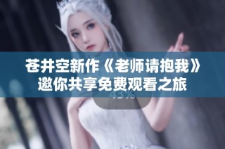 苍井空新作《老师请抱我》邀你共享免费观看之旅