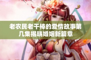 老农民老干棒的爱情故事第几集揭晓婚姻新篇章