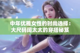 中年优雅女性的时尚选择：大尺码阔太太的穿搭秘笈