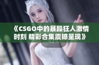 《CSGO中的暴躁狂人激情时刻 精彩合集震撼呈现》