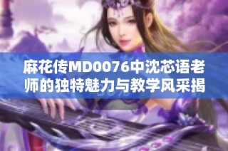 麻花传MD0076中沈芯语老师的独特魅力与教学风采揭秘