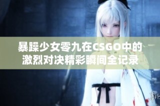 暴躁少女零九在CSGO中的激烈对决精彩瞬间全记录