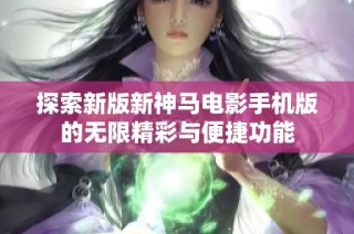 探索新版新神马电影手机版的无限精彩与便捷功能