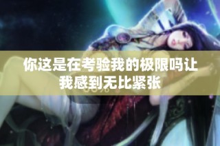 你这是在考验我的极限吗让我感到无比紧张