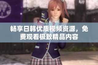 畅享日韩优质视频资源，免费观看极致精品内容