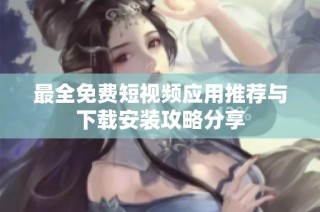 最全免费短视频应用推荐与下载安装攻略分享