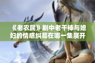 《老农民》剧中老干棒与媳妇的情感纠葛在哪一集展开揭秘